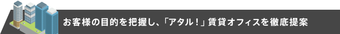 お客様の目的を把握し、「アタル！」賃貸オフィスを徹底提案