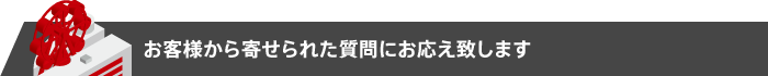 お客様から寄せられた質問にお応え致します