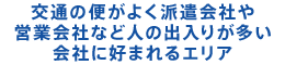 交通の便がよく派遣会社や営業会社など人の出入りが多い会社に好まれるエリア