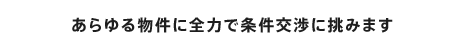 あらゆる物件に全力で条件交渉に挑みます